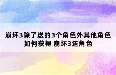 崩坏3除了送的3个角色外其他角色如何获得 崩坏3送角色